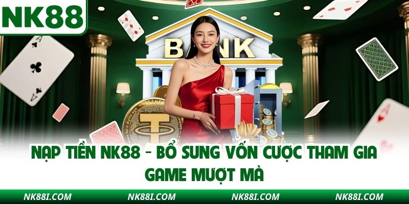 Nạp Tiền NK88 - Bổ Sung Vốn Cược Tham Gia Game Mượt Mà